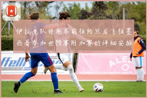 伊拉克队将乘车前往约旦后飞往墨西哥参加世预赛附加赛的详细安排