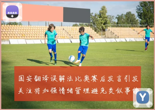 国安翻译误解法比奥赛后发言引发关注将加强情绪管理避免类似事件发生