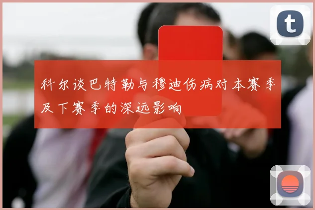 科尔谈巴特勒与穆迪伤病对本赛季及下赛季的深远影响