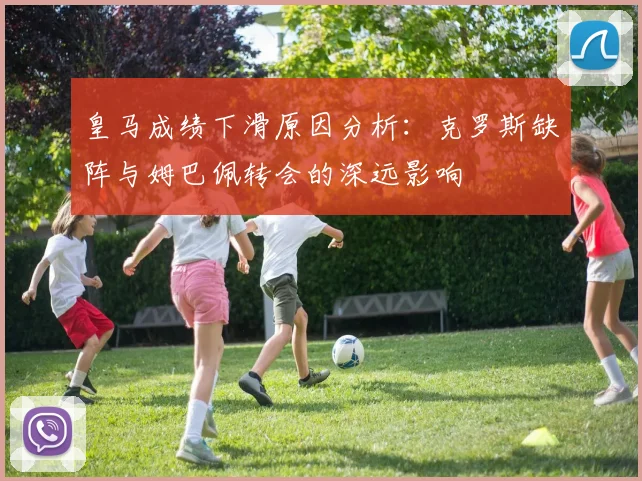 皇马成绩下滑原因分析：克罗斯缺阵与姆巴佩转会的深远影响