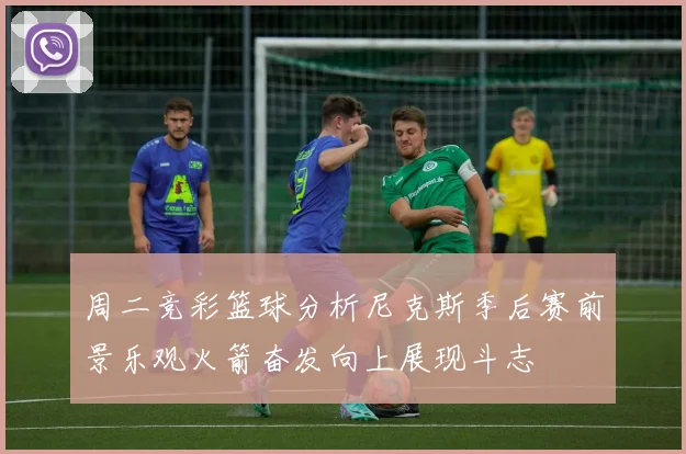 周二竞彩篮球分析尼克斯季后赛前景乐观火箭奋发向上展现斗志
