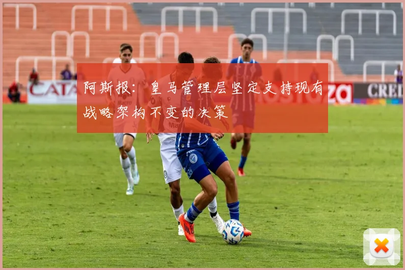 阿斯报：皇马管理层坚定支持现有战略架构不变的决策