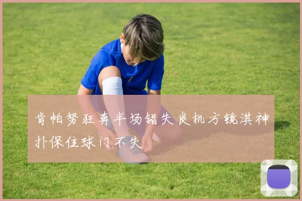肯帕努狂奔半场错失良机方镜淇神扑保住球门不失