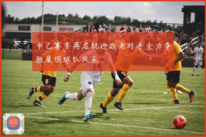 中乙赛季再启航迎战老对手全力争胜展现球队风采